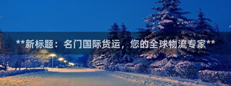 z6com尊龙凯时代理：**新标题：名门国际货运，您的全