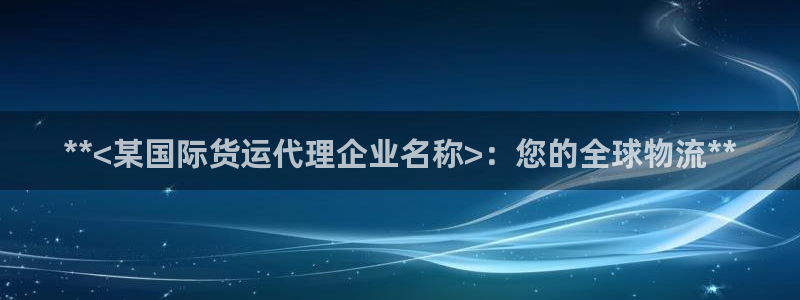 尊龙凯时客服：**<某国际货运代理企业名称>：您的全球物