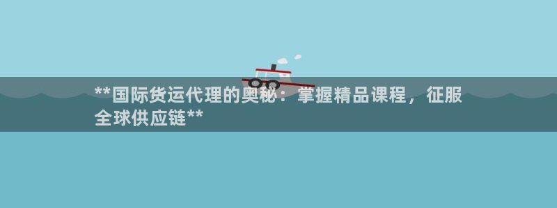 尊龙凯时官网网址：**国际货运代理的奥秘：掌握精品课程，