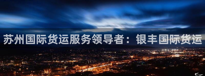 尊龙人生就是博旧版：苏州国际货运服务领导者：银丰国际货运