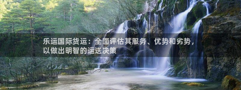 尊龙凯时v7要冲多少：乐运国际货运：全面评估其服务、优势